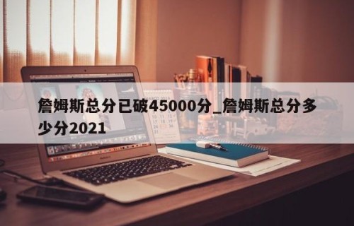 詹姆斯总分已破45000分_詹姆斯总分多少分2021