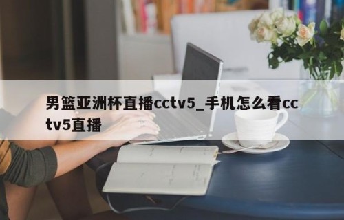 男篮亚洲杯直播cctv5_手机怎么看cctv5直播