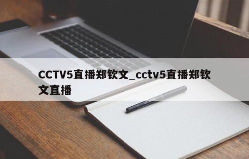 CCTV5直播郑钦文_cctv5直播郑钦文直播