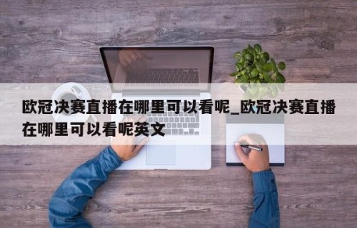 欧冠决赛直播在哪里可以看呢_欧冠决赛直播在哪里可以看呢英文