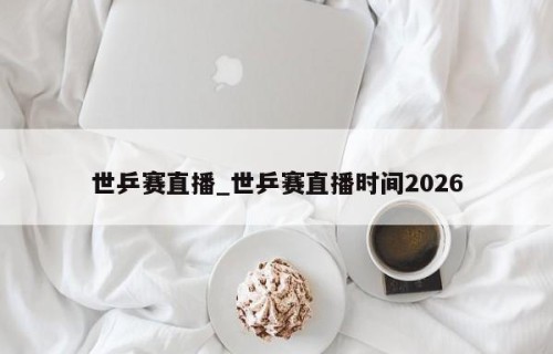 世乒赛直播_世乒赛直播时间2026