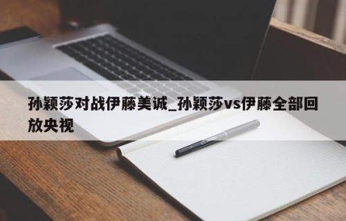 孙颖莎对战伊藤美诚_孙颖莎vs伊藤全部回放央视