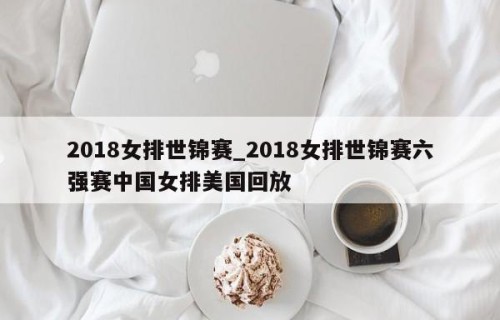 2018女排世锦赛_2018女排世锦赛六强赛中国女排美国回放
