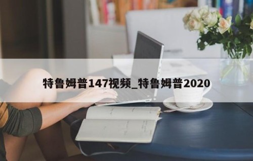 特鲁姆普147视频_特鲁姆普2020