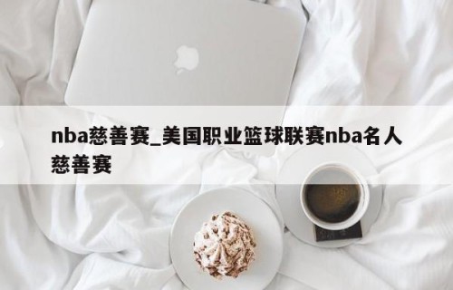 nba慈善赛_美国职业篮球联赛nba名人慈善赛