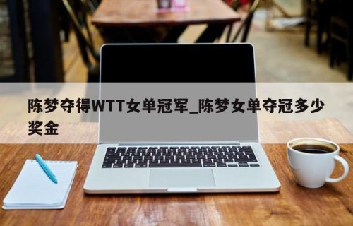 陈梦夺得WTT女单冠军_陈梦女单夺冠多少奖金