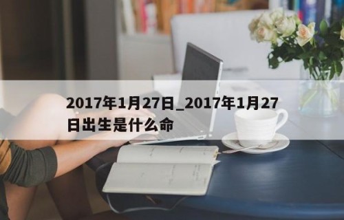 2017年1月27日_2017年1月27日出生是什么命