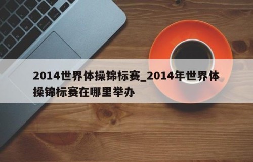 2014世界体操锦标赛_2014年世界体操锦标赛在哪里举办