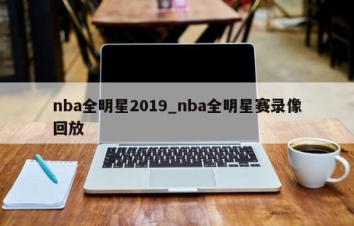 nba全明星2019_nba全明星赛录像回放