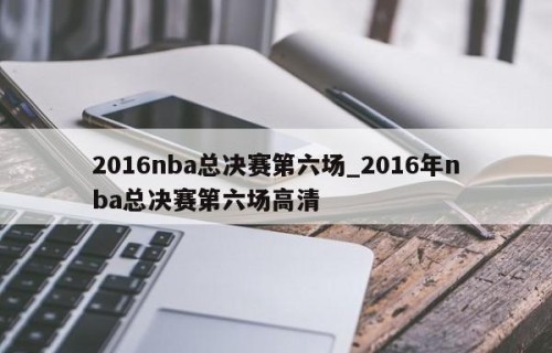 2016nba总决赛第六场_2016年nba总决赛第六场高清
