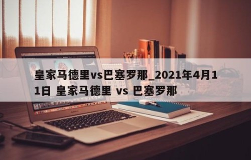 皇家马德里vs巴塞罗那_2021年4月11日 皇家马德里 vs 巴塞罗那