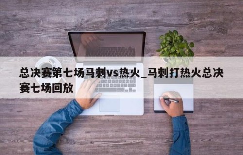 总决赛第七场马刺vs热火_马刺打热火总决赛七场回放