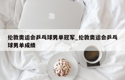 伦敦奥运会乒乓球男单冠军_伦敦奥运会乒乓球男单成绩
