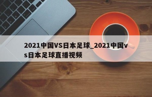 2021中国VS日本足球_2021中国vs日本足球直播视频