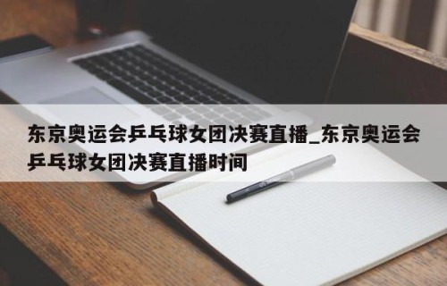 东京奥运会乒乓球女团决赛直播_东京奥运会乒乓球女团决赛直播时间
