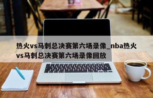 热火vs马刺总决赛第六场录像_nba热火vs马刺总决赛第六场录像回放
