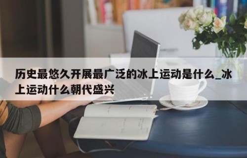 历史最悠久开展最广泛的冰上运动是什么_冰上运动什么朝代盛兴