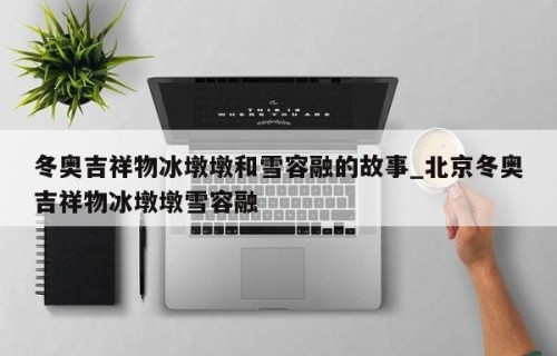 冬奥吉祥物冰墩墩和雪容融的故事_北京冬奥吉祥物冰墩墩雪容融