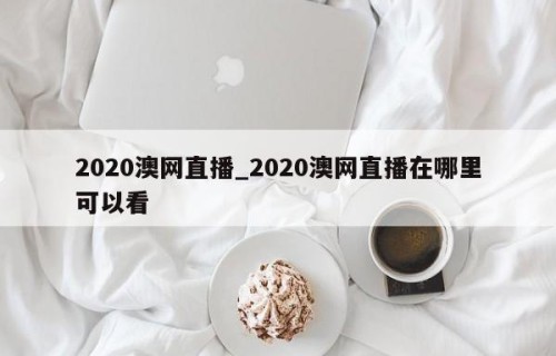 2020澳网直播_2020澳网直播在哪里可以看
