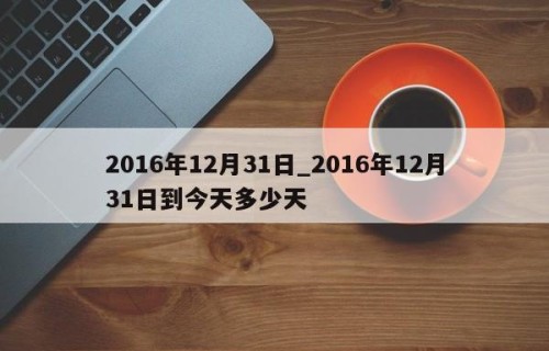 2016年12月31日_2016年12月31日到今天多少天