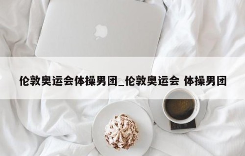 伦敦奥运会体操男团_伦敦奥运会 体操男团