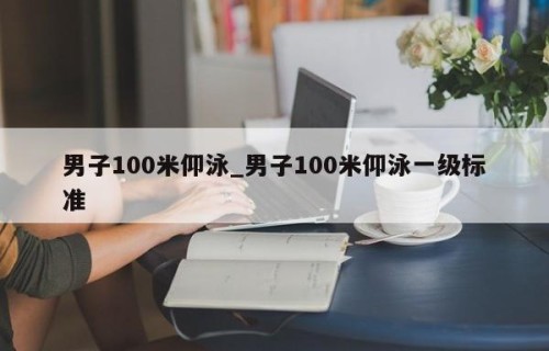 男子100米仰泳_男子100米仰泳一级标准