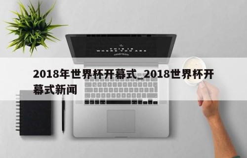 2018年世界杯开幕式_2018世界杯开幕式新闻