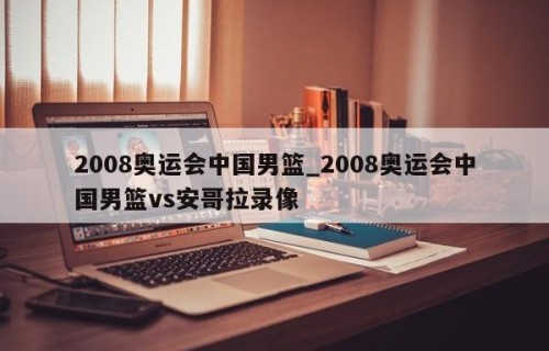 2008奥运会中国男篮_2008奥运会中国男篮vs安哥拉录像