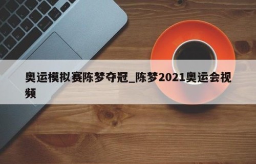 奥运模拟赛陈梦夺冠_陈梦2021奥运会视频