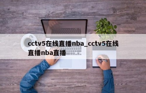 cctv5在线直播nba_cctv5在线直播nba直播