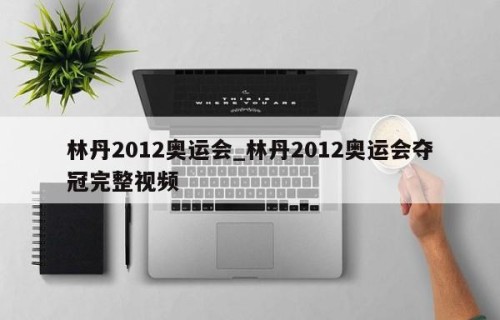 林丹2012奥运会_林丹2012奥运会夺冠完整视频