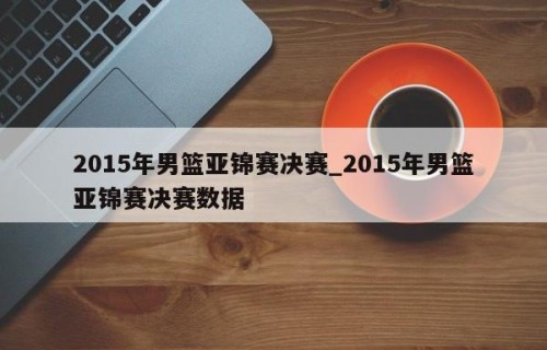 2015年男篮亚锦赛决赛_2015年男篮亚锦赛决赛数据