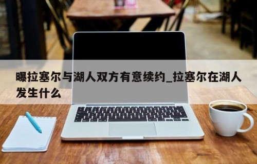 曝拉塞尔与湖人双方有意续约_拉塞尔在湖人发生什么