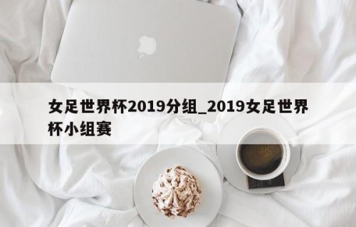 女足世界杯2019分组_2019女足世界杯小组赛