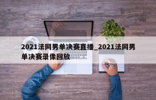2021法网男单决赛直播_2021法网男单决赛录像回放