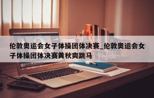 伦敦奥运会女子体操团体决赛_伦敦奥运会女子体操团体决赛黄秋爽跳马