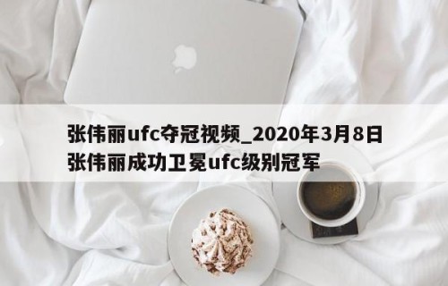 张伟丽ufc夺冠视频_2020年3月8日张伟丽成功卫冕ufc级别冠军
