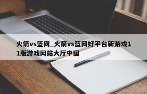火箭vs篮网_火箭vs篮网好平台新游戏11版游戏网站大厅中国