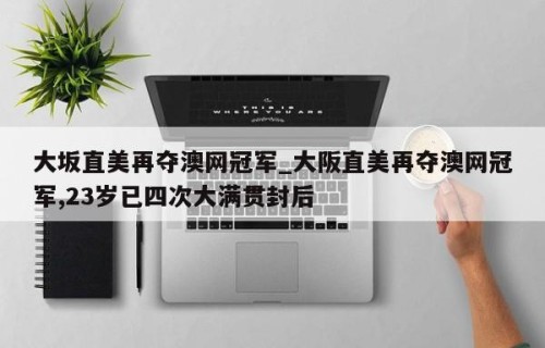 大坂直美再夺澳网冠军_大阪直美再夺澳网冠军,23岁已四次大满贯封后