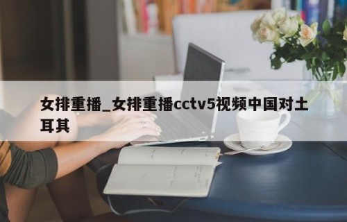 女排重播_女排重播cctv5视频中国对土耳其