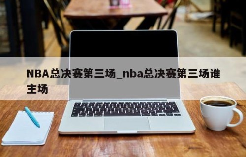 NBA总决赛第三场_nba总决赛第三场谁主场
