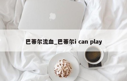 巴蒂尔流血_巴蒂尔i can play