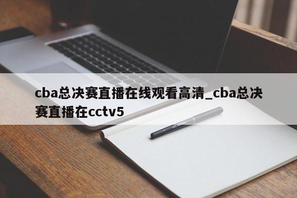 cba总决赛直播在线观看高清_cba总决赛直播在cctv5