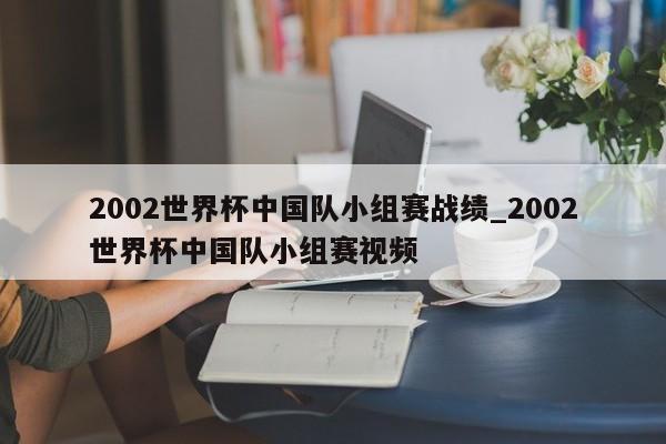 2002世界杯中国队小组赛战绩_2002世界杯中国队小组赛视频