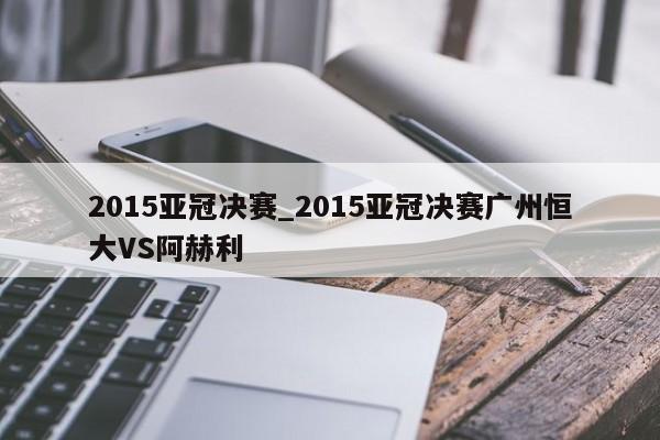 2015亚冠决赛_2015亚冠决赛广州恒大VS阿赫利