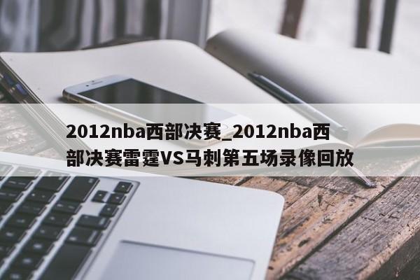 2012nba西部决赛_2012nba西部决赛雷霆VS马刺第五场录像回放