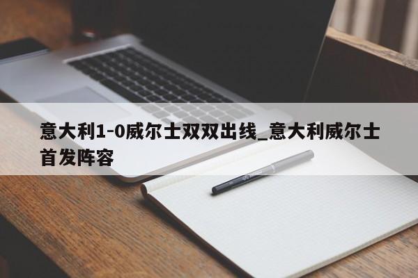 意大利1-0威尔士双双出线_意大利威尔士首发阵容