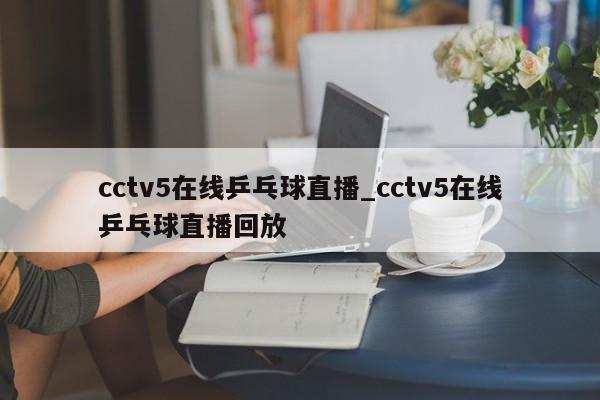 cctv5在线乒乓球直播_cctv5在线乒乓球直播回放