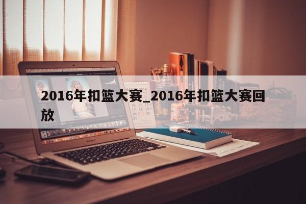 2016年扣篮大赛_2016年扣篮大赛回放