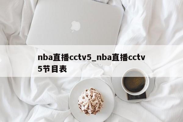nba直播cctv5_nba直播cctv5节目表